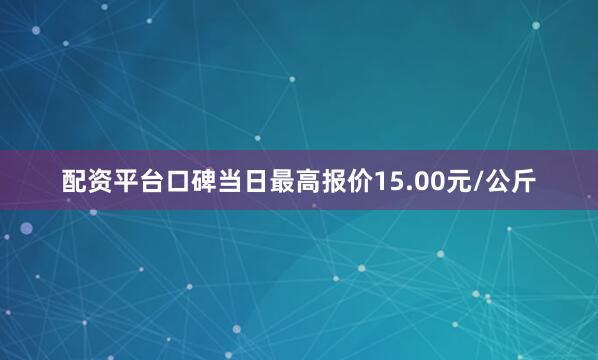 配资平台口碑当日最高报价15.00元/公斤
