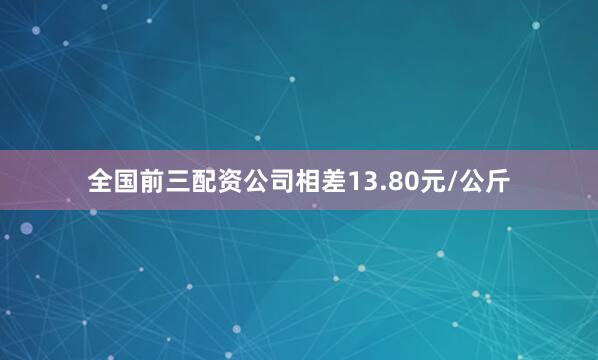 全国前三配资公司相差13.80元/公斤