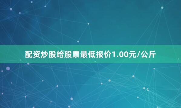 配资炒股给股票最低报价1.00元/公斤