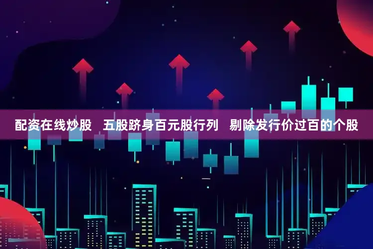 配资在线炒股   五股跻身百元股行列   剔除发行价过百的个股