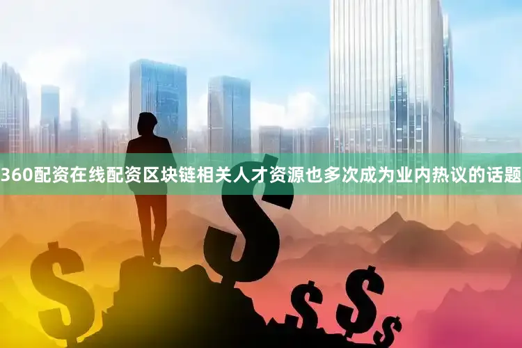 360配资在线配资区块链相关人才资源也多次成为业内热议的话题