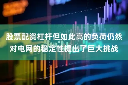 股票配资杠杆但如此高的负荷仍然对电网的稳定性提出了巨大挑战