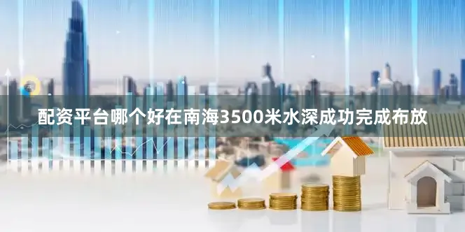 配资平台哪个好在南海3500米水深成功完成布放