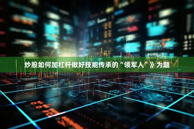 炒股如何加杠杆做好技能传承的“领军人”》为题