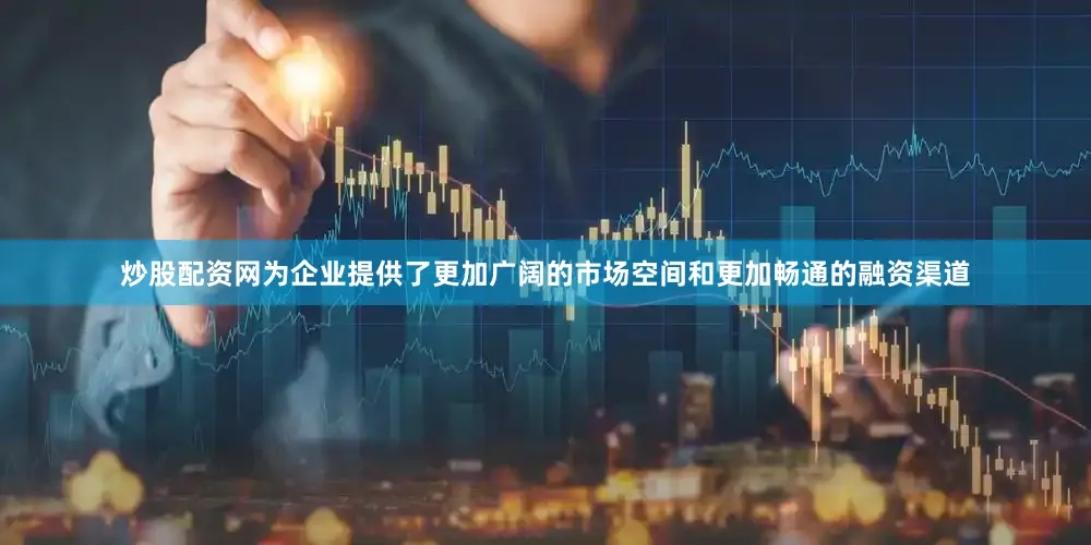 炒股配资网为企业提供了更加广阔的市场空间和更加畅通的融资渠道