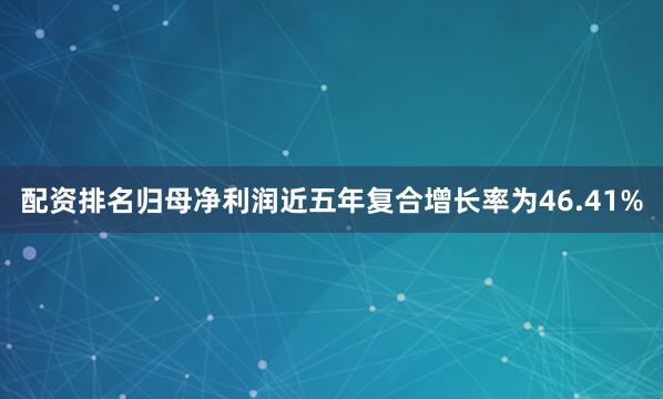 配资排名归母净利润近五年复合增长率为46.41%