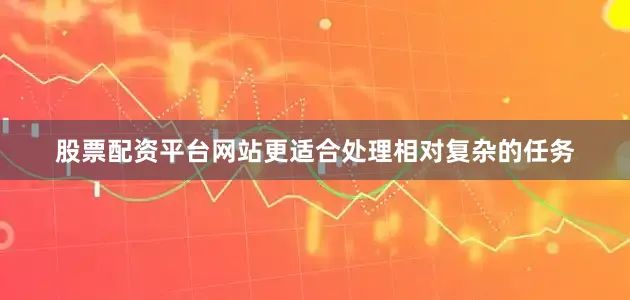 股票配资平台网站更适合处理相对复杂的任务