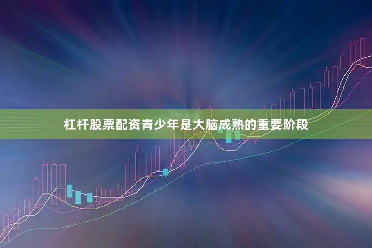 杠杆股票配资青少年是大脑成熟的重要阶段