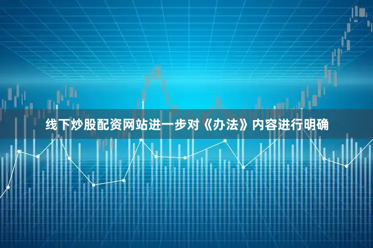 线下炒股配资网站进一步对《办法》内容进行明确
