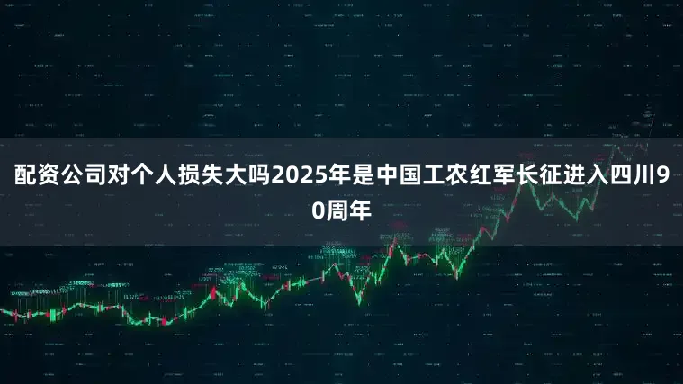 配资公司对个人损失大吗2025年是中国工农红军长征进入四川90周年