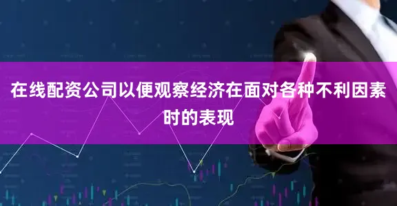 在线配资公司以便观察经济在面对各种不利因素时的表现