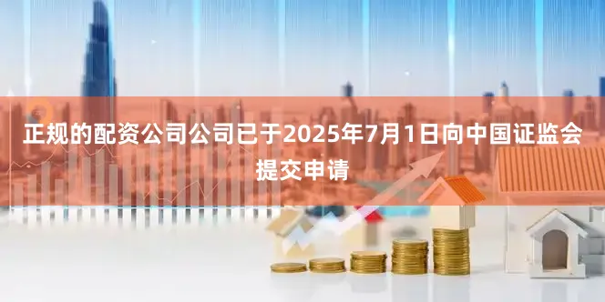 正规的配资公司公司已于2025年7月1日向中国证监会提交申请