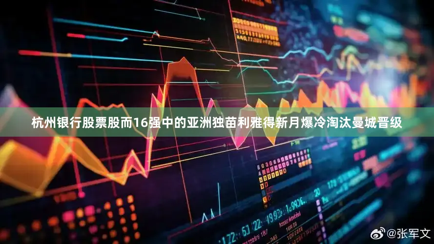 杭州银行股票股而16强中的亚洲独苗利雅得新月爆冷淘汰曼城晋级