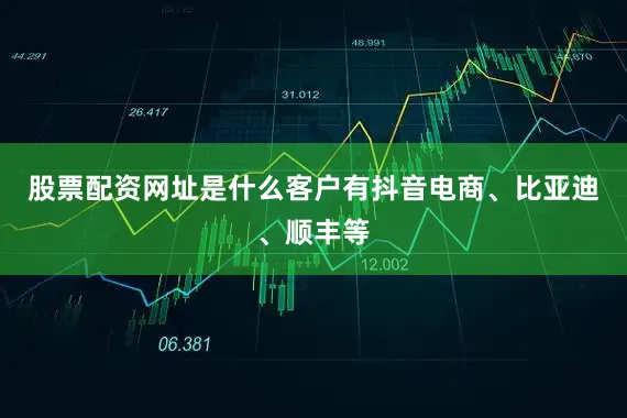 股票配资网址是什么客户有抖音电商、比亚迪、顺丰等