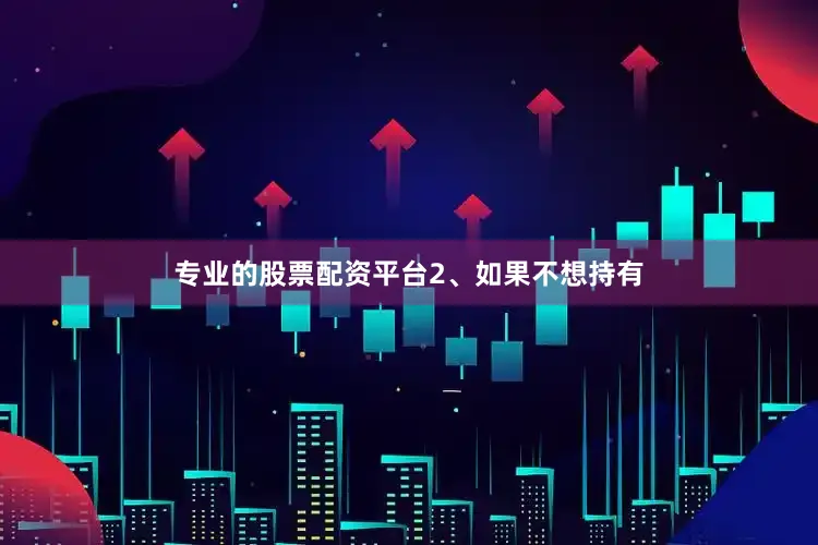 专业的股票配资平台　　2、如果不想持有