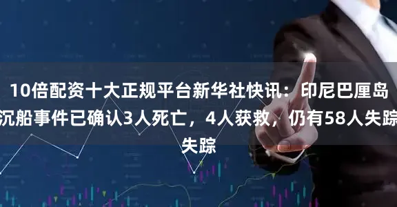 10倍配资十大正规平台新华社快讯：印尼巴厘岛沉船事件已确认3人死亡，4人获救，仍有58人失踪