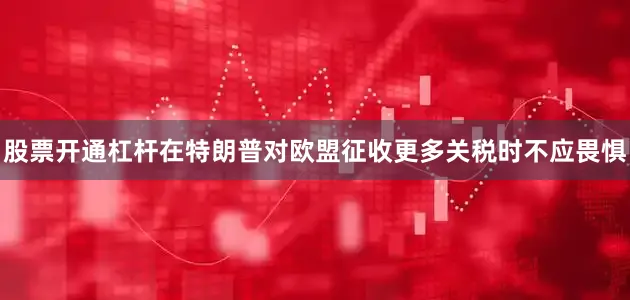 股票开通杠杆在特朗普对欧盟征收更多关税时不应畏惧
