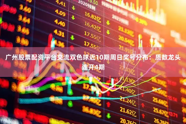 广州股票配资平台交流双色球近10期周日奖号分布：质数龙头连开4期