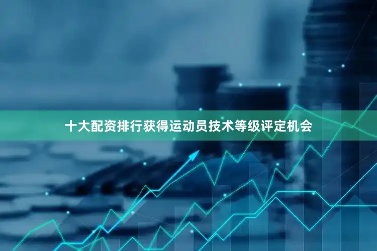 十大配资排行获得运动员技术等级评定机会