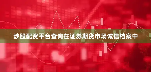 炒股配资平台查询在证券期货市场诚信档案中