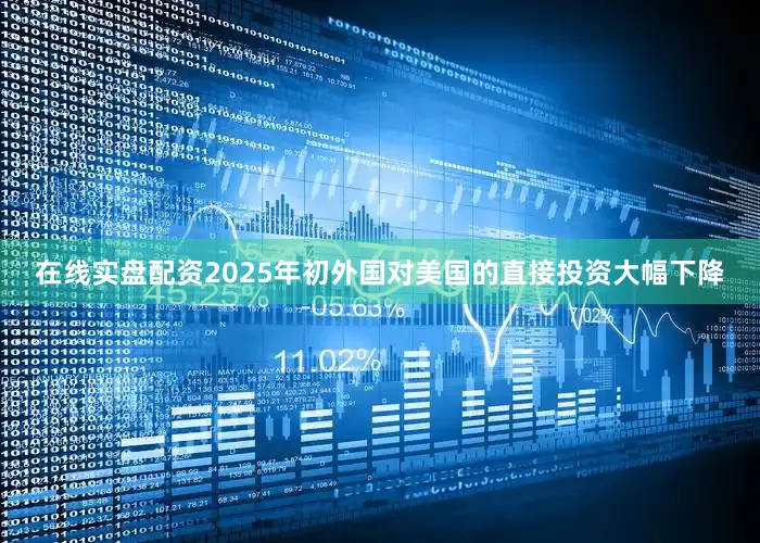 在线实盘配资2025年初外国对美国的直接投资大幅下降