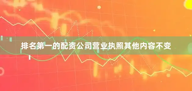 排名第一的配资公司营业执照其他内容不变