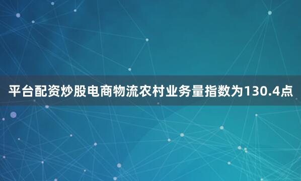 平台配资炒股电商物流农村业务量指数为130.4点