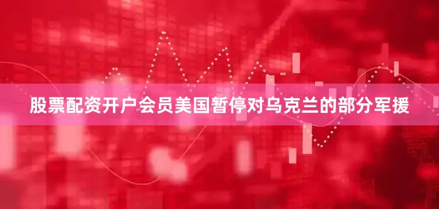 股票配资开户会员美国暂停对乌克兰的部分军援
