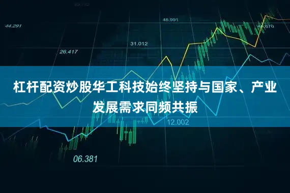 杠杆配资炒股华工科技始终坚持与国家、产业发展需求同频共振