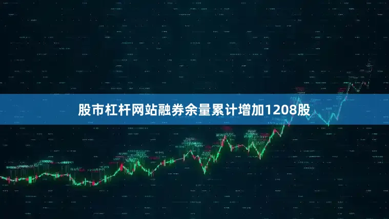 股市杠杆网站融券余量累计增加1208股