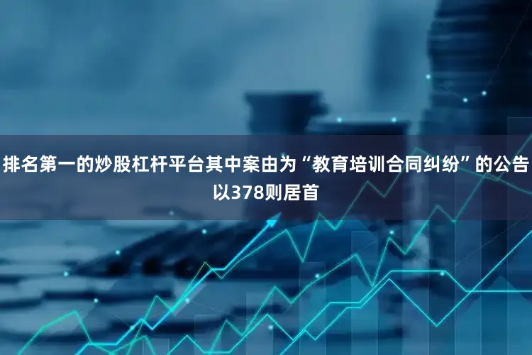 排名第一的炒股杠杆平台其中案由为“教育培训合同纠纷”的公告以378则居首