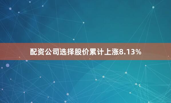 配资公司选择股价累计上涨8.13%