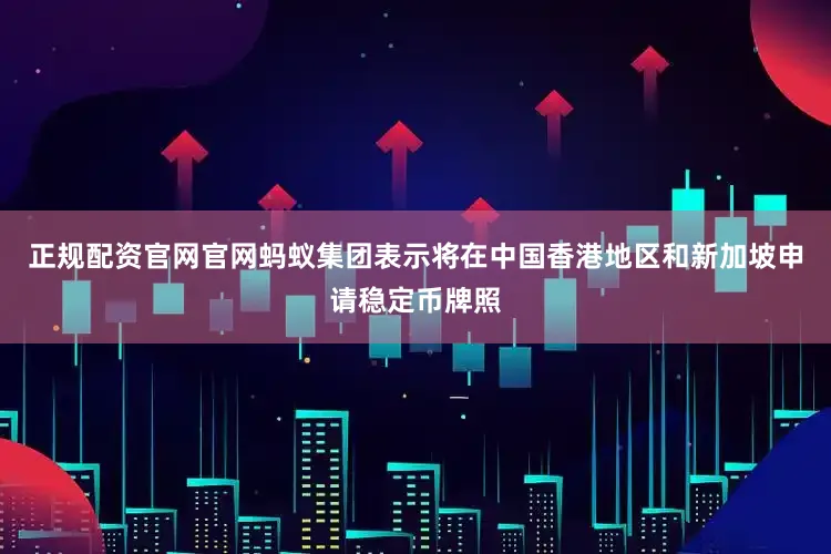 正规配资官网官网蚂蚁集团表示将在中国香港地区和新加坡申请稳定币牌照