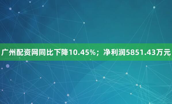广州配资网同比下降10.45%；净利润5851.43万元