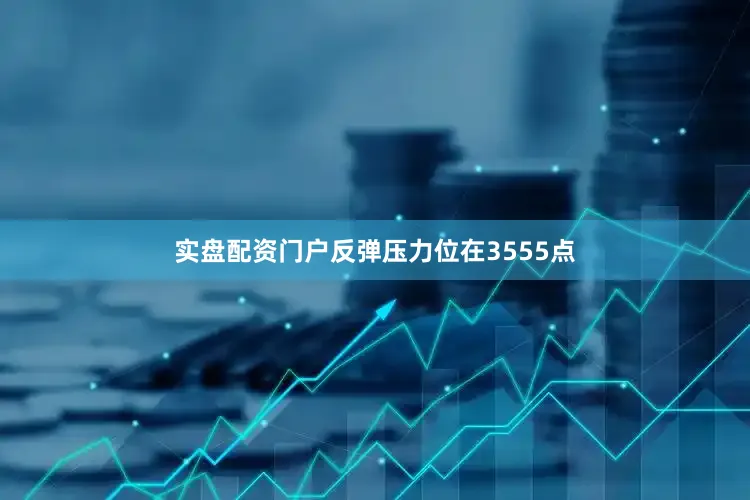 实盘配资门户反弹压力位在3555点