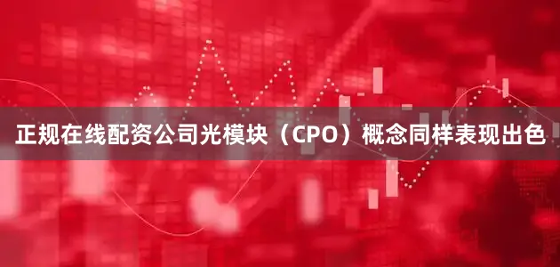 正规在线配资公司　　光模块（CPO）概念同样表现出色