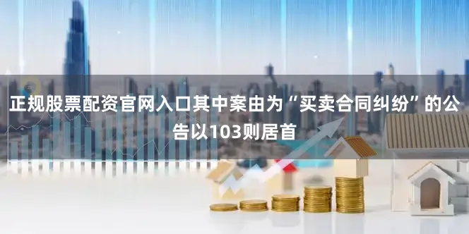 正规股票配资官网入口其中案由为“买卖合同纠纷”的公告以103则居首