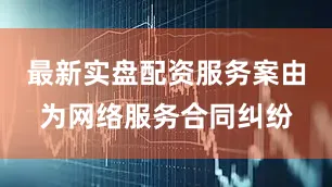 最新实盘配资服务案由为网络服务合同纠纷