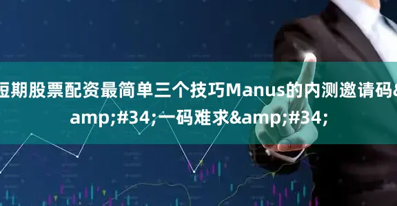 短期股票配资最简单三个技巧Manus的内测邀请码&#34;一码难求&#34;