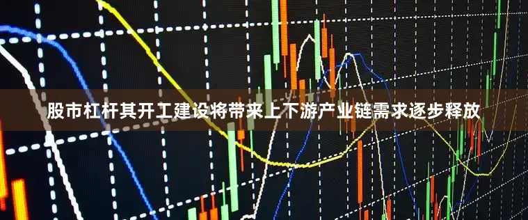 股市杠杆其开工建设将带来上下游产业链需求逐步释放