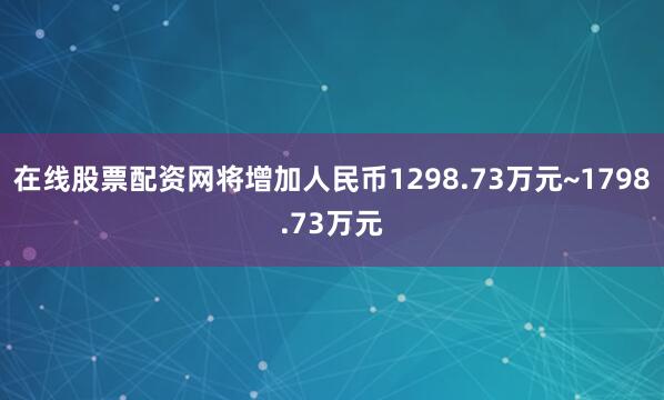 在线股票配资网将增加人民币1298.73万元~1798.73万元