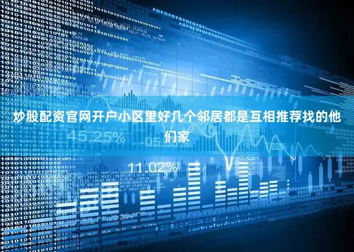 炒股配资官网开户小区里好几个邻居都是互相推荐找的他们家