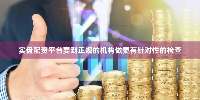 实盘配资平台要到正规的机构做更有针对性的检查