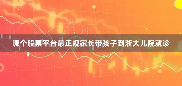哪个股票平台最正规家长带孩子到浙大儿院就诊