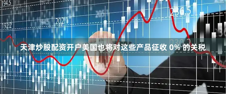 天津炒股配资开户美国也将对这些产品征收 0% 的关税