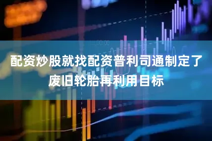 配资炒股就找配资普利司通制定了废旧轮胎再利用目标