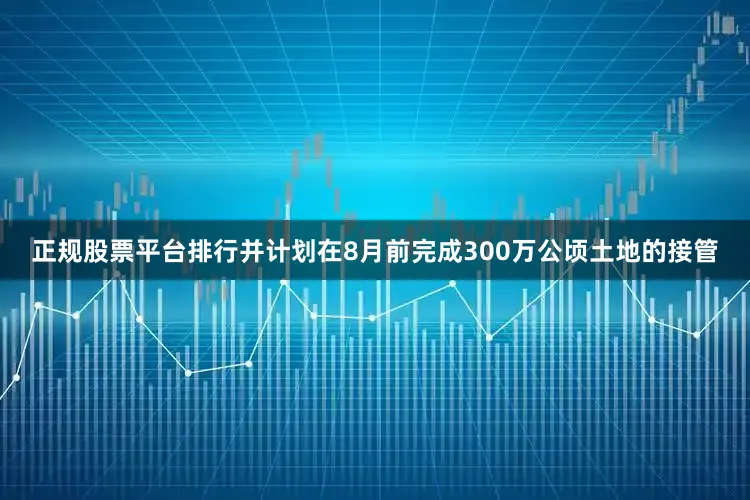正规股票平台排行并计划在8月前完成300万公顷土地的接管