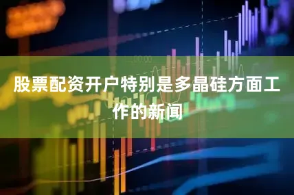 股票配资开户特别是多晶硅方面工作的新闻