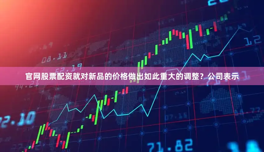 官网股票配资就对新品的价格做出如此重大的调整？公司表示