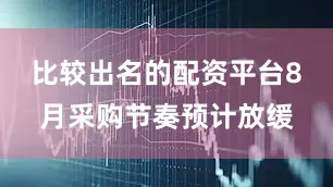 比较出名的配资平台8月采购节奏预计放缓